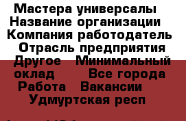 Мастера-универсалы › Название организации ­ Компания-работодатель › Отрасль предприятия ­ Другое › Минимальный оклад ­ 1 - Все города Работа » Вакансии   . Удмуртская респ.